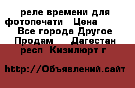 реле времени для фотопечати › Цена ­ 1 000 - Все города Другое » Продам   . Дагестан респ.,Кизилюрт г.